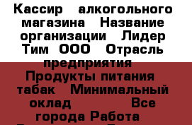Кассир   алкогольного магазина › Название организации ­ Лидер Тим, ООО › Отрасль предприятия ­ Продукты питания, табак › Минимальный оклад ­ 23 000 - Все города Работа » Вакансии   . Дагестан респ.,Геологоразведка п.